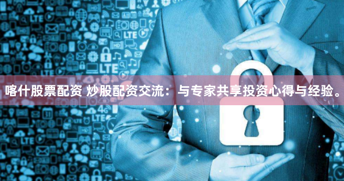 喀什股票配资 炒股配资交流：与专家共享投资心得与经验。