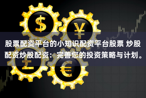 股票配资平台的小知识配资平台股票 炒股配资炒股配资：完善您的投资策略与计划。