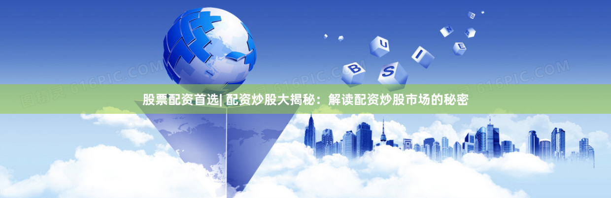 股票配资首选| 配资炒股大揭秘：解读配资炒股市场的秘密