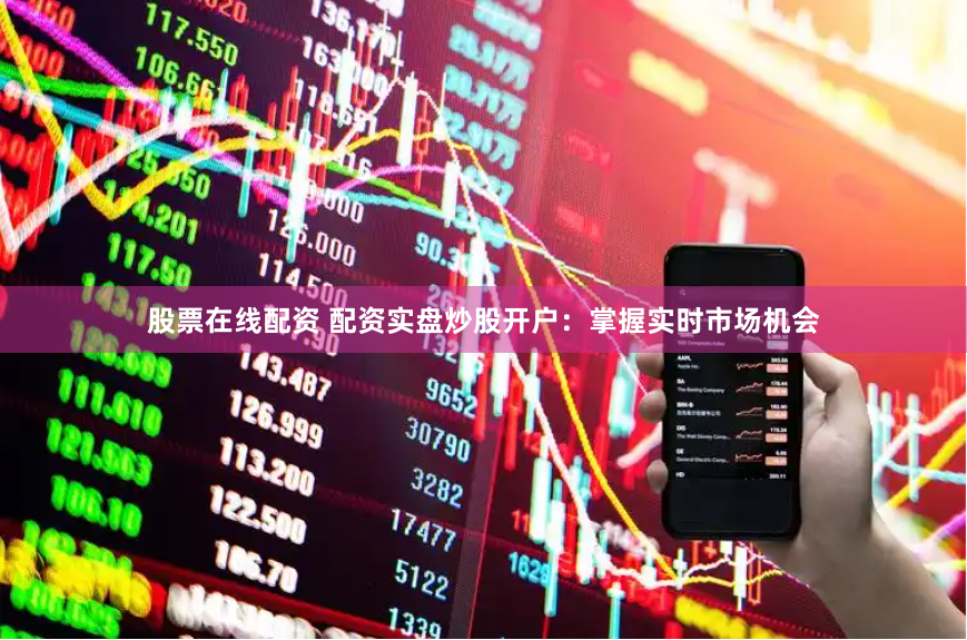 股票在线配资 配资实盘炒股开户：掌握实时市场机会