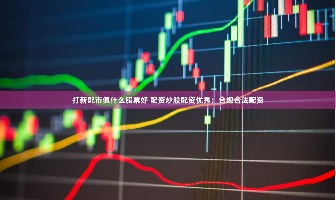 打新配市值什么股票好 配资炒股配资优秀：合规合法配资