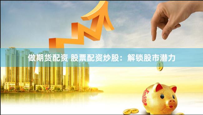 做期货配资 股票配资炒股：解锁股市潜力