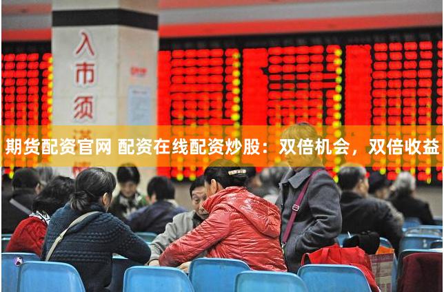 期货配资官网 配资在线配资炒股：双倍机会，双倍收益