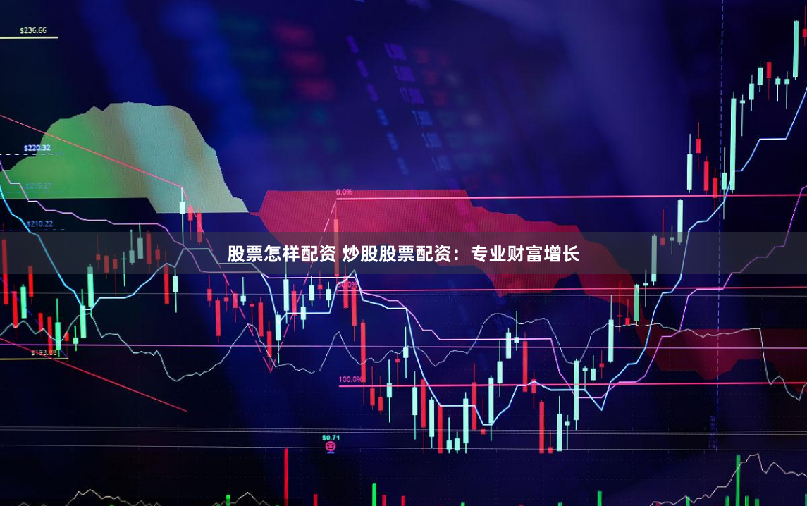 股票怎样配资 炒股股票配资：专业财富增长