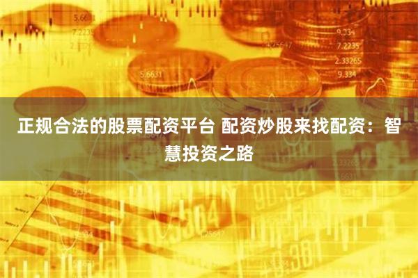 正规合法的股票配资平台 配资炒股来找配资：智慧投资之路