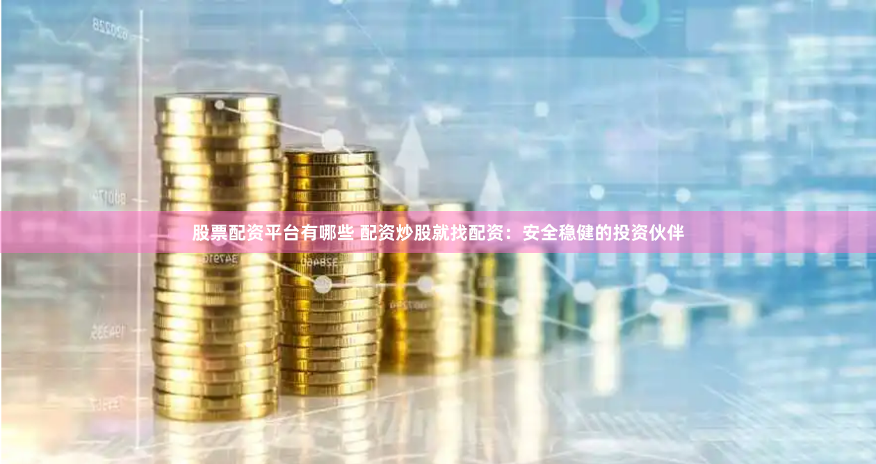 股票配资平台有哪些 配资炒股就找配资：安全稳健的投资伙伴