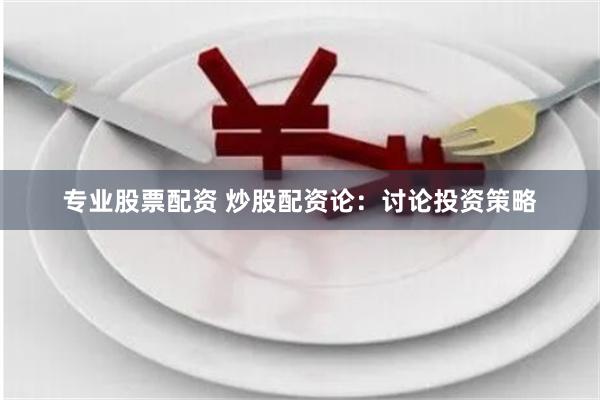 专业股票配资 炒股配资论：讨论投资策略