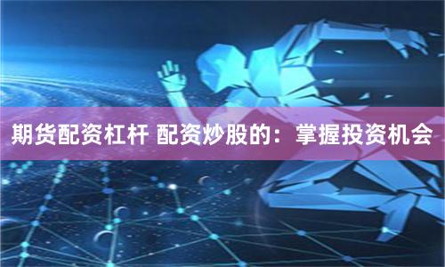 期货配资杠杆 配资炒股的：掌握投资机会