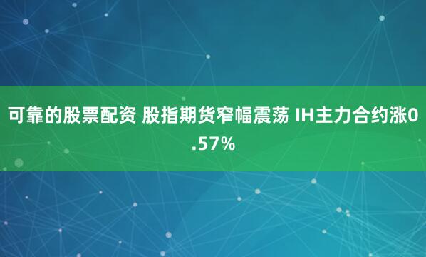 可靠的股票配资 股指期货窄幅震荡 IH主力合约涨0.57%