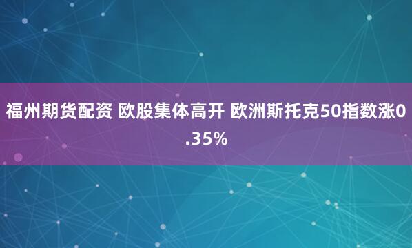 福州期货配资 欧股集体高开 欧洲斯托克50指数涨0.35%