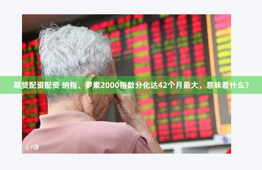 期货配资配资 纳指、罗素2000指数分化达42个月最大，意味着什么？