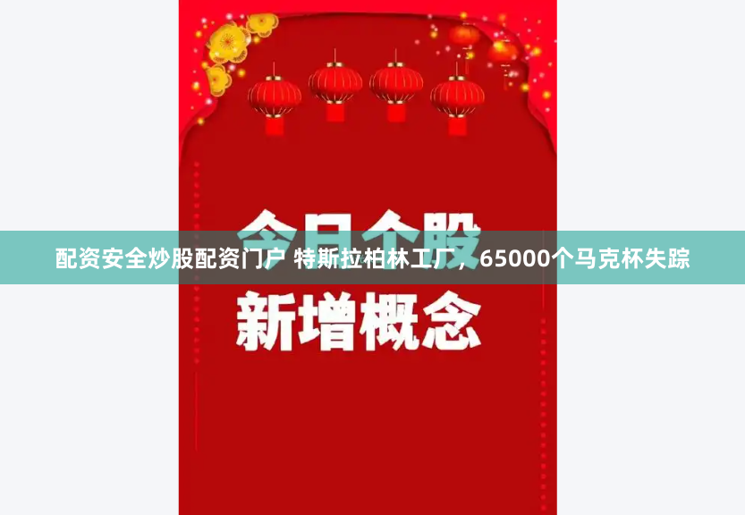 配资安全炒股配资门户 特斯拉柏林工厂，65000个马克杯失踪