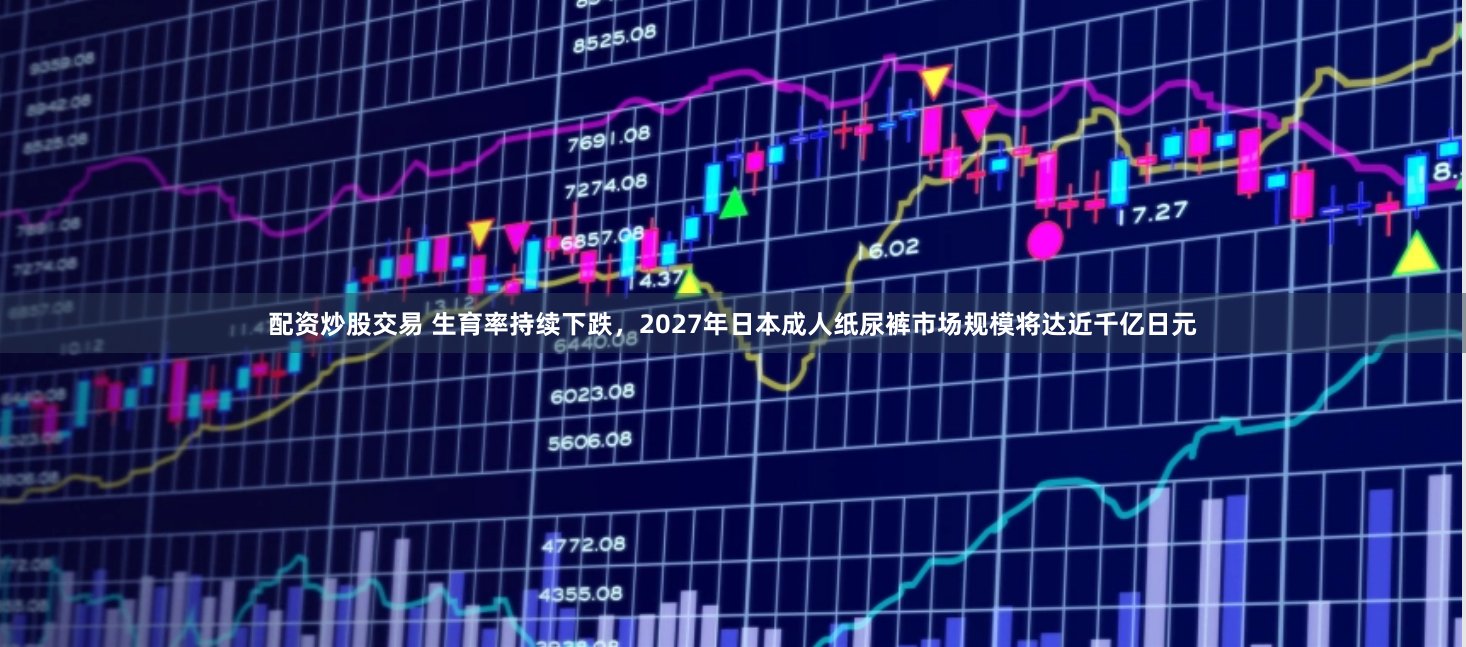 配资炒股交易 生育率持续下跌，2027年日本成人纸尿裤市场规模将达近千亿日元