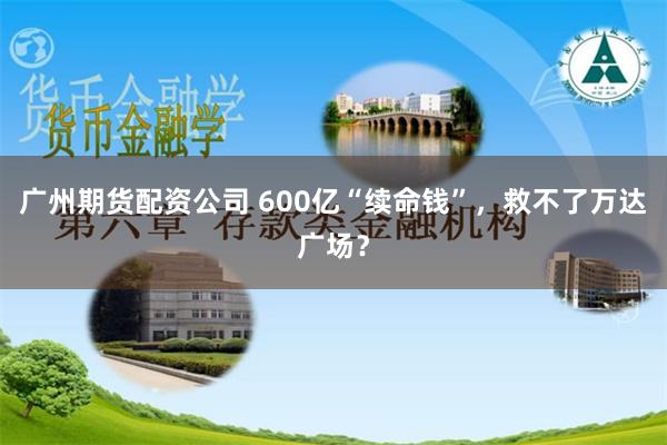广州期货配资公司 600亿“续命钱”，救不了万达广场？
