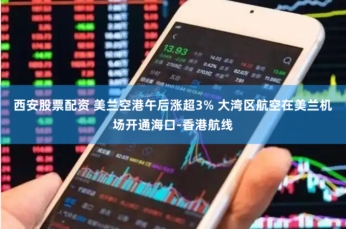 西安股票配资 美兰空港午后涨超3% 大湾区航空在美兰机场开通海口-香港航线