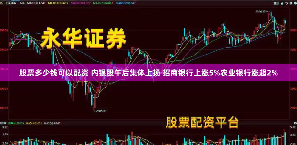 股票多少钱可以配资 内银股午后集体上扬 招商银行上涨5%农业银行涨超2%