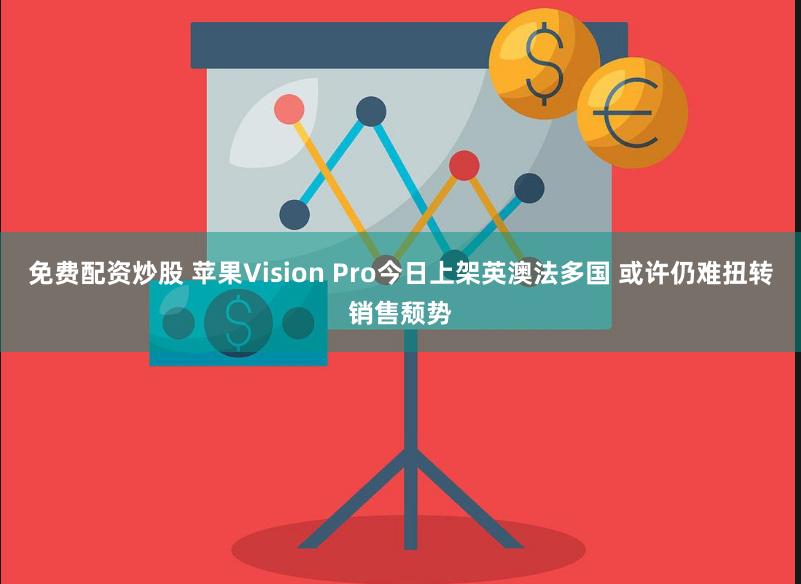 免费配资炒股 苹果Vision Pro今日上架英澳法多国 或许仍难扭转销售颓势