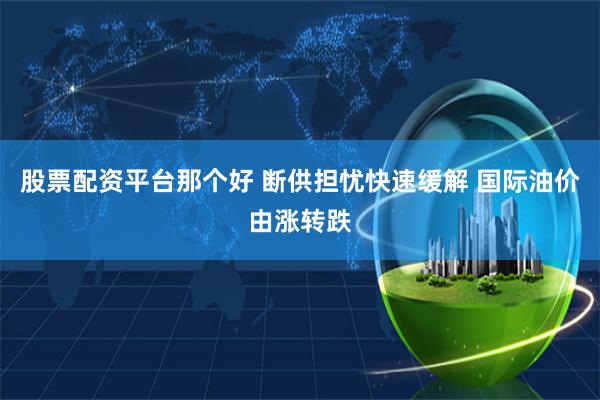 股票配资平台那个好 断供担忧快速缓解 国际油价由涨转跌