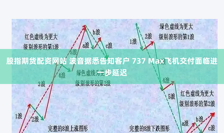 股指期货配资网站 波音据悉告知客户 737 Max飞机交付面临进一步延迟