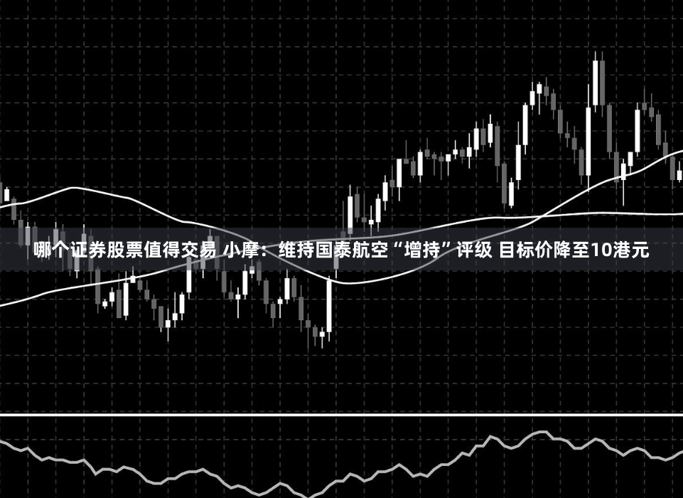 哪个证券股票值得交易 小摩：维持国泰航空“增持”评级 目标价降至10港元