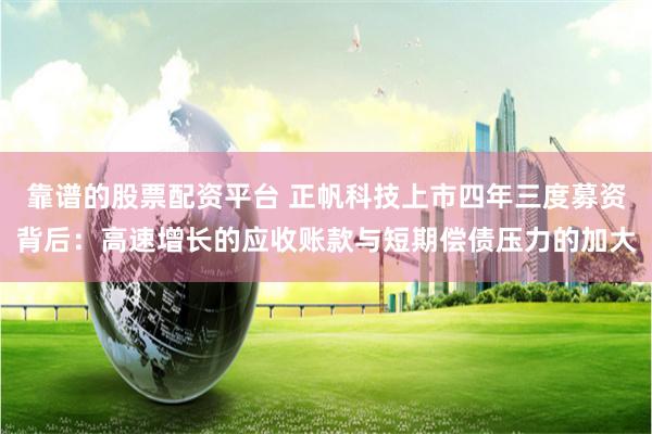 靠谱的股票配资平台 正帆科技上市四年三度募资背后：高速增长的应收账款与短期偿债压力的加大