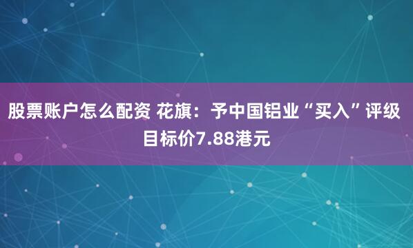 股票账户怎么配资 花旗：予中国铝业“买入”评级 目标价7.88港元
