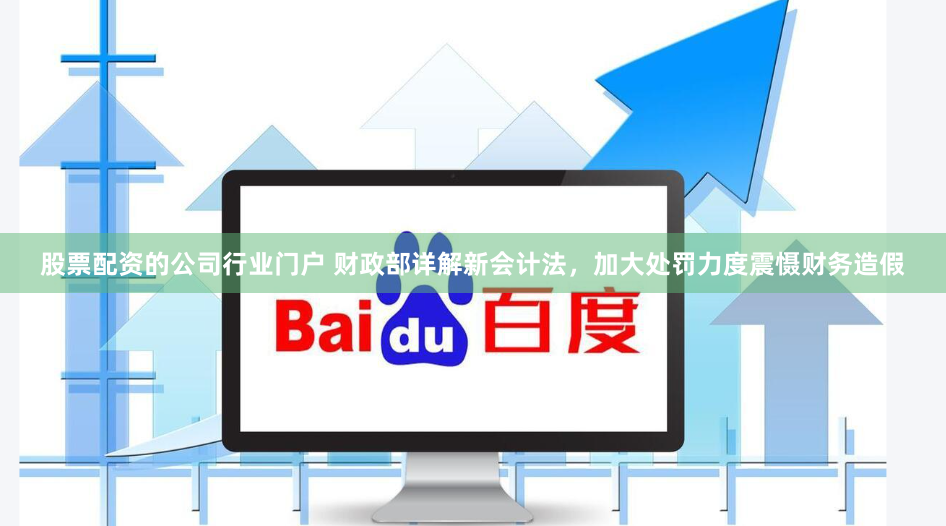股票配资的公司行业门户 财政部详解新会计法，加大处罚力度震慑财务造假