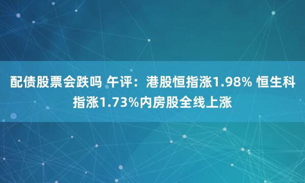 配债股票会跌吗 午评：港股恒指涨1.98% 恒生科指涨1.73%内房股全线上涨