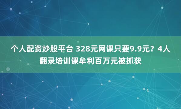 个人配资炒股平台 328元网课只要9.9元？4人翻录培训课牟利百万元被抓获