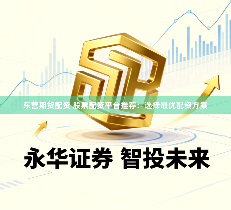 东营期货配资 股票配资平台推荐：选择最优配资方案